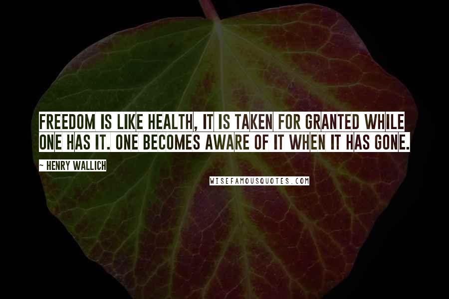 Henry Wallich Quotes: Freedom is like health, it is taken for granted while one has it. One becomes aware of it when it has gone.