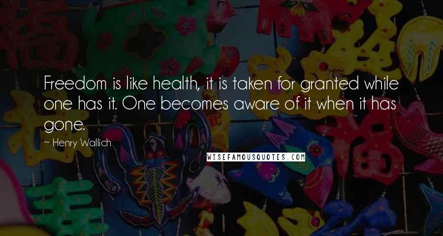 Henry Wallich Quotes: Freedom is like health, it is taken for granted while one has it. One becomes aware of it when it has gone.
