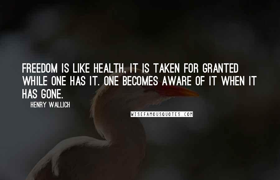 Henry Wallich Quotes: Freedom is like health, it is taken for granted while one has it. One becomes aware of it when it has gone.