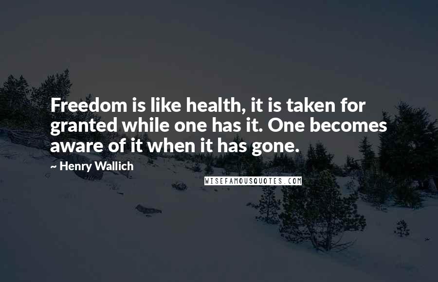 Henry Wallich Quotes: Freedom is like health, it is taken for granted while one has it. One becomes aware of it when it has gone.