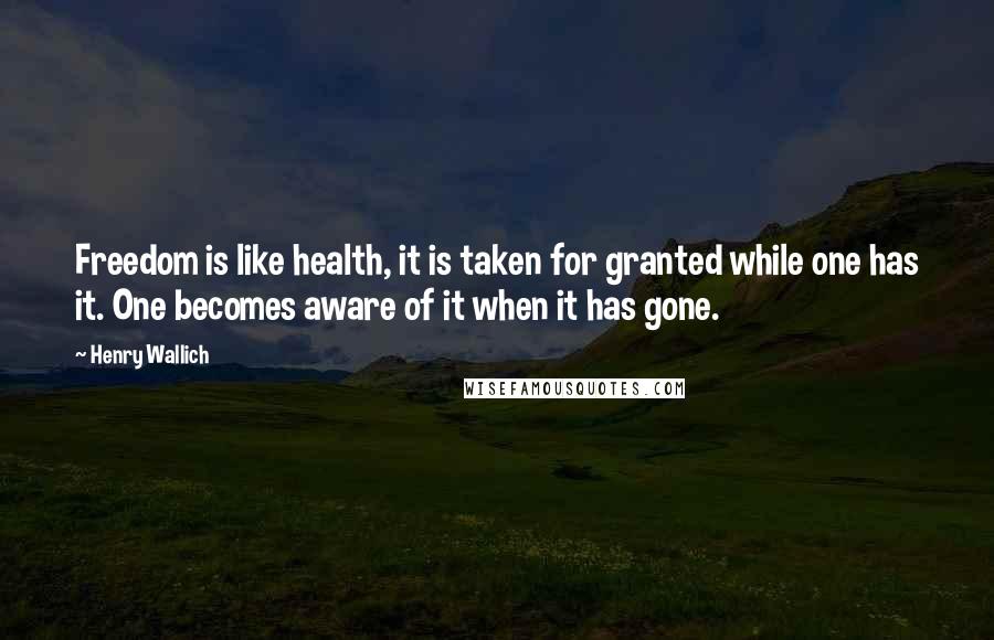 Henry Wallich Quotes: Freedom is like health, it is taken for granted while one has it. One becomes aware of it when it has gone.