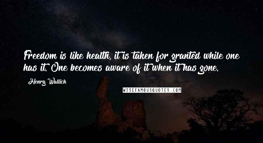 Henry Wallich Quotes: Freedom is like health, it is taken for granted while one has it. One becomes aware of it when it has gone.