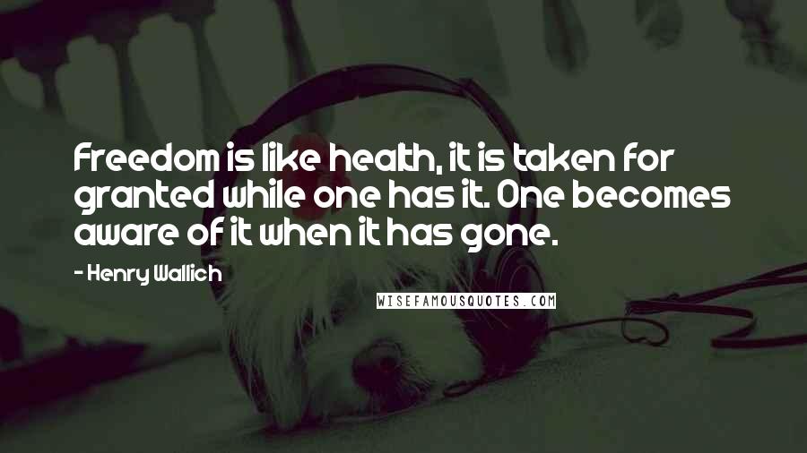 Henry Wallich Quotes: Freedom is like health, it is taken for granted while one has it. One becomes aware of it when it has gone.