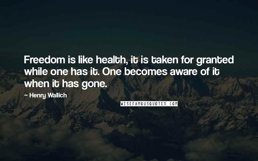 Henry Wallich Quotes: Freedom is like health, it is taken for granted while one has it. One becomes aware of it when it has gone.