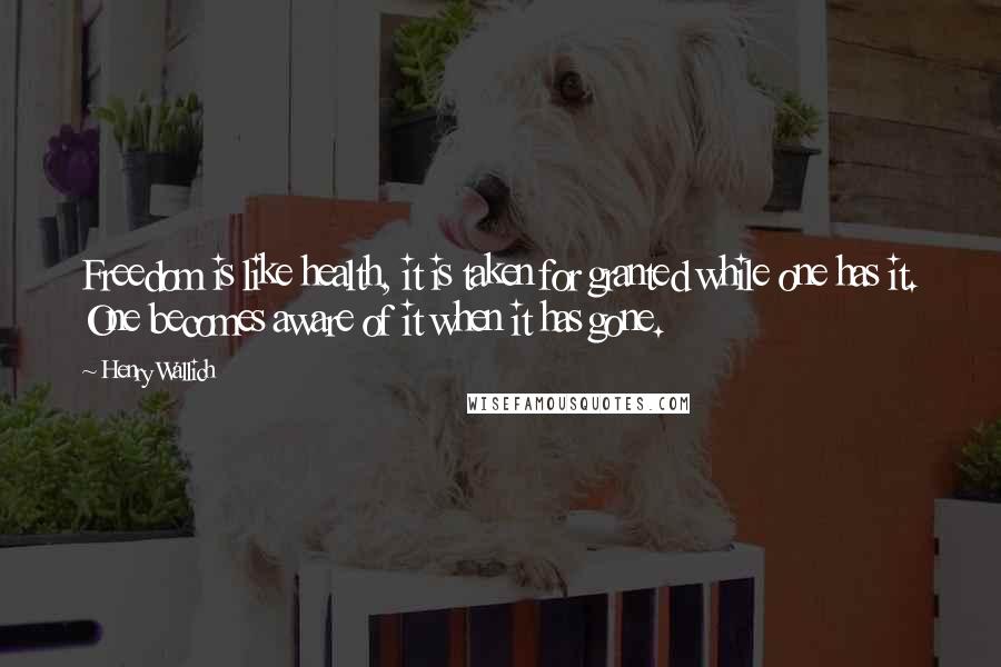 Henry Wallich Quotes: Freedom is like health, it is taken for granted while one has it. One becomes aware of it when it has gone.
