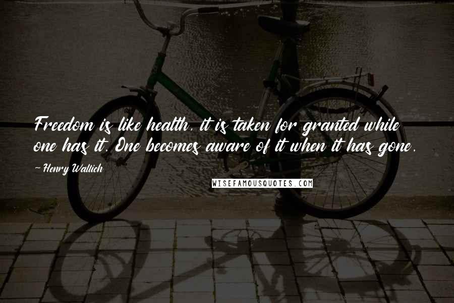 Henry Wallich Quotes: Freedom is like health, it is taken for granted while one has it. One becomes aware of it when it has gone.