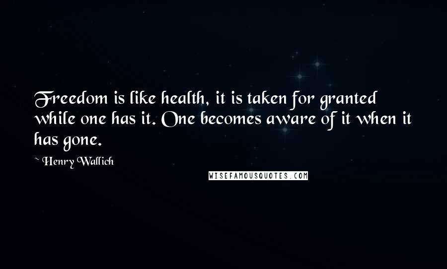 Henry Wallich Quotes: Freedom is like health, it is taken for granted while one has it. One becomes aware of it when it has gone.