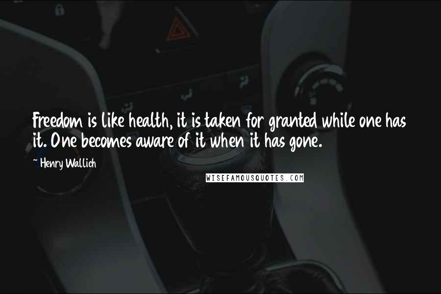 Henry Wallich Quotes: Freedom is like health, it is taken for granted while one has it. One becomes aware of it when it has gone.