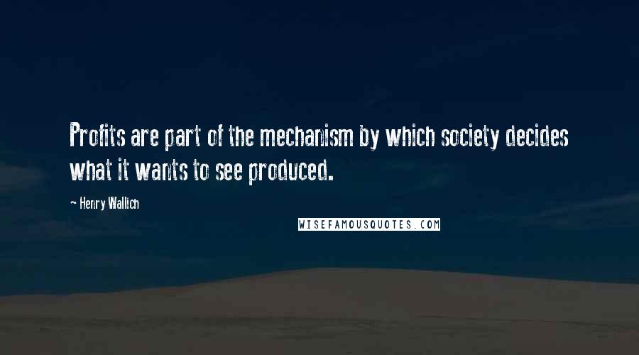 Henry Wallich Quotes: Profits are part of the mechanism by which society decides what it wants to see produced.