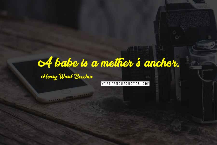 Henry Ward Beecher Quotes: A babe is a mother's anchor.