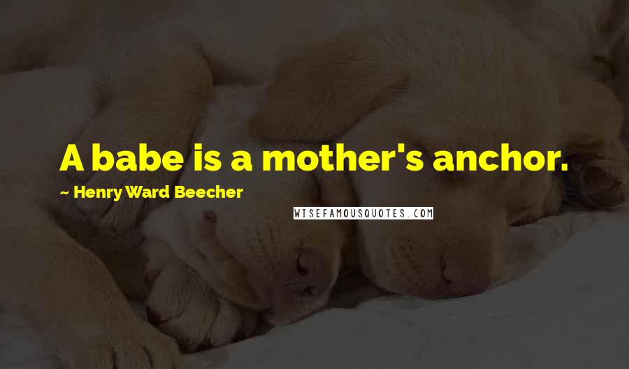 Henry Ward Beecher Quotes: A babe is a mother's anchor.