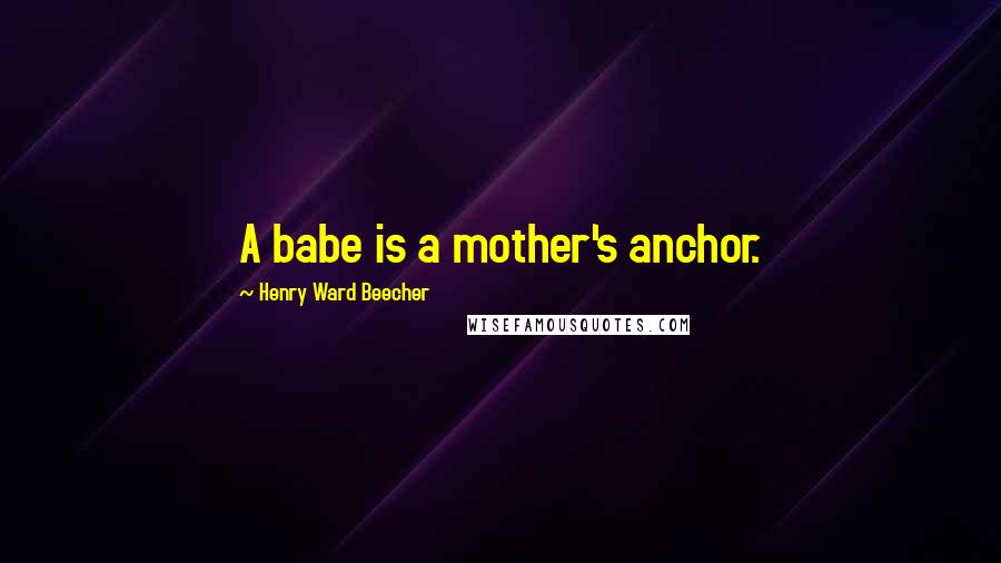 Henry Ward Beecher Quotes: A babe is a mother's anchor.