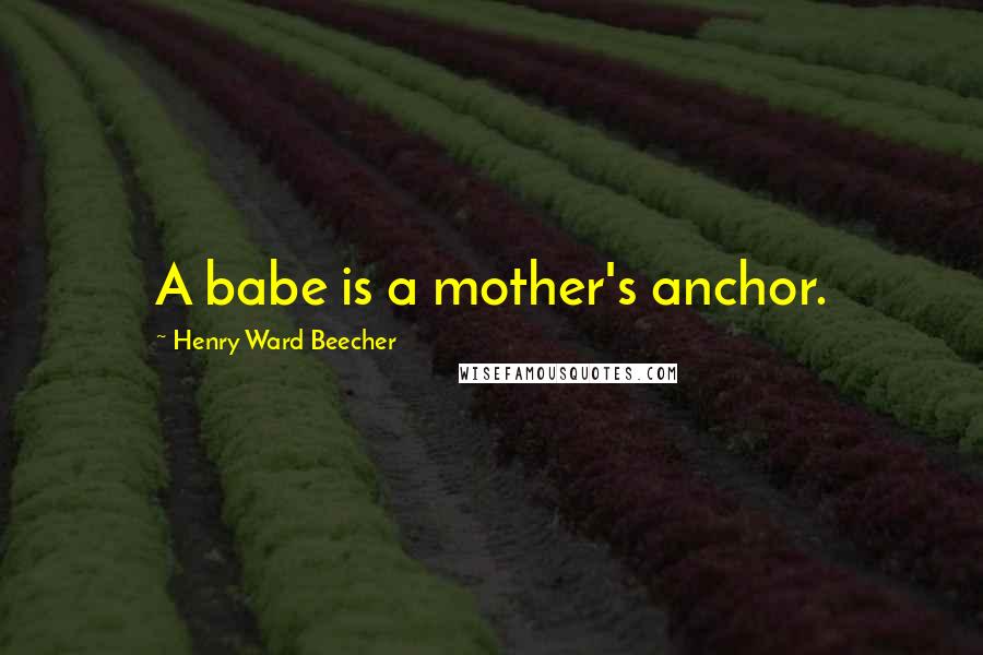 Henry Ward Beecher Quotes: A babe is a mother's anchor.