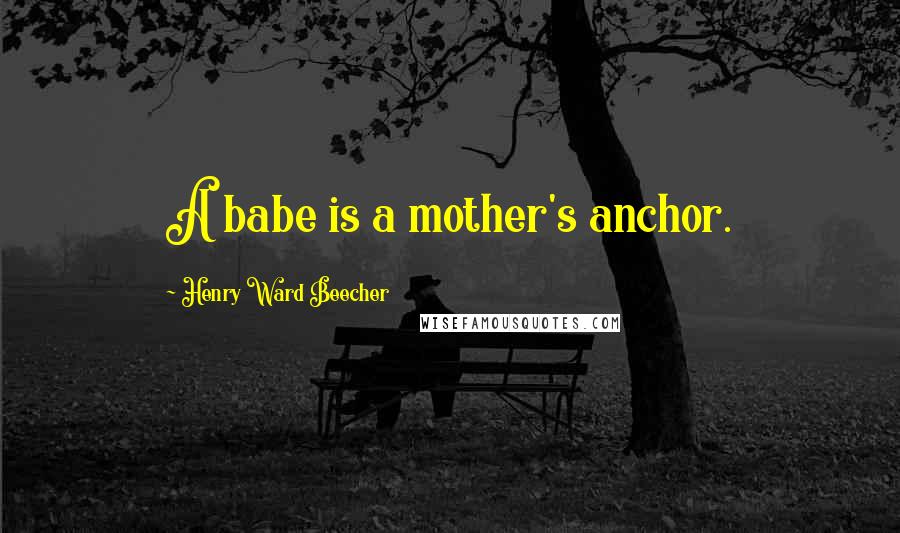 Henry Ward Beecher Quotes: A babe is a mother's anchor.