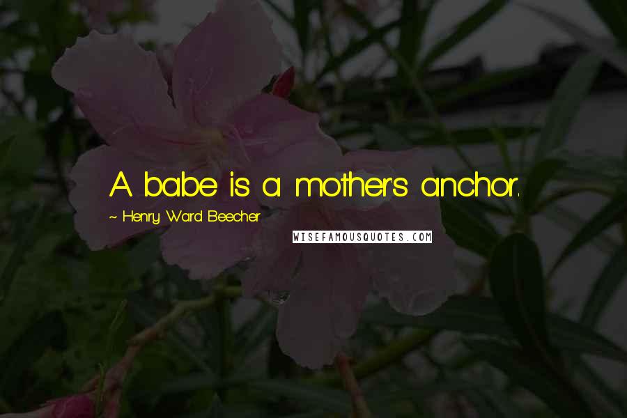 Henry Ward Beecher Quotes: A babe is a mother's anchor.