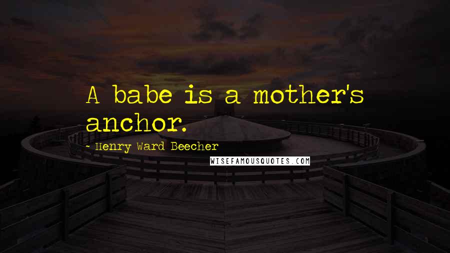 Henry Ward Beecher Quotes: A babe is a mother's anchor.