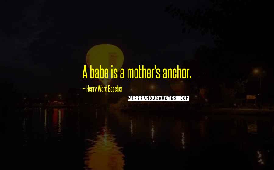 Henry Ward Beecher Quotes: A babe is a mother's anchor.