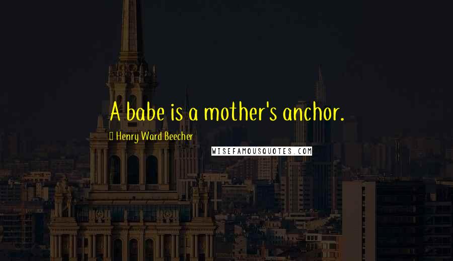 Henry Ward Beecher Quotes: A babe is a mother's anchor.