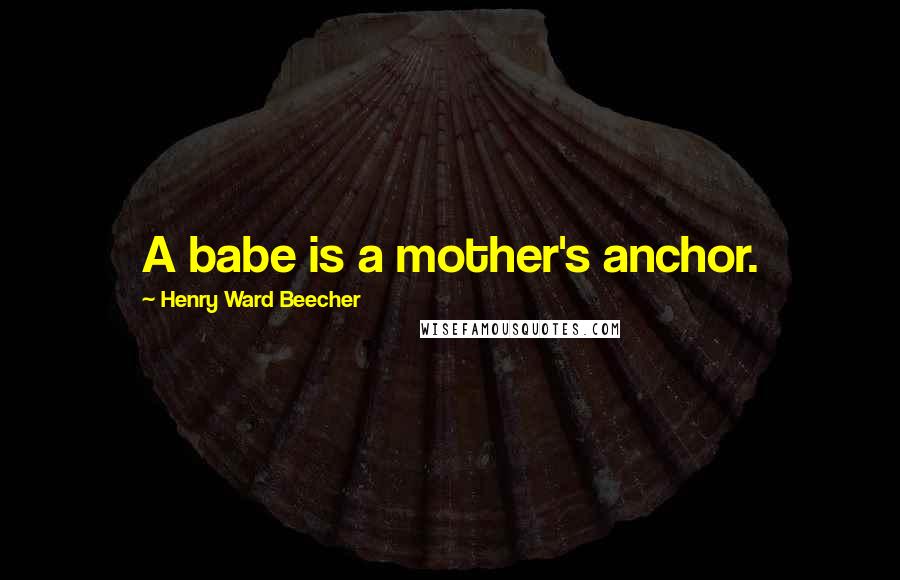 Henry Ward Beecher Quotes: A babe is a mother's anchor.