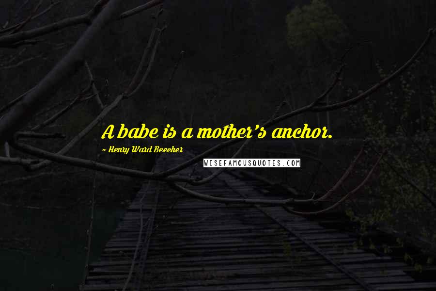 Henry Ward Beecher Quotes: A babe is a mother's anchor.