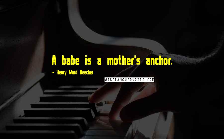 Henry Ward Beecher Quotes: A babe is a mother's anchor.