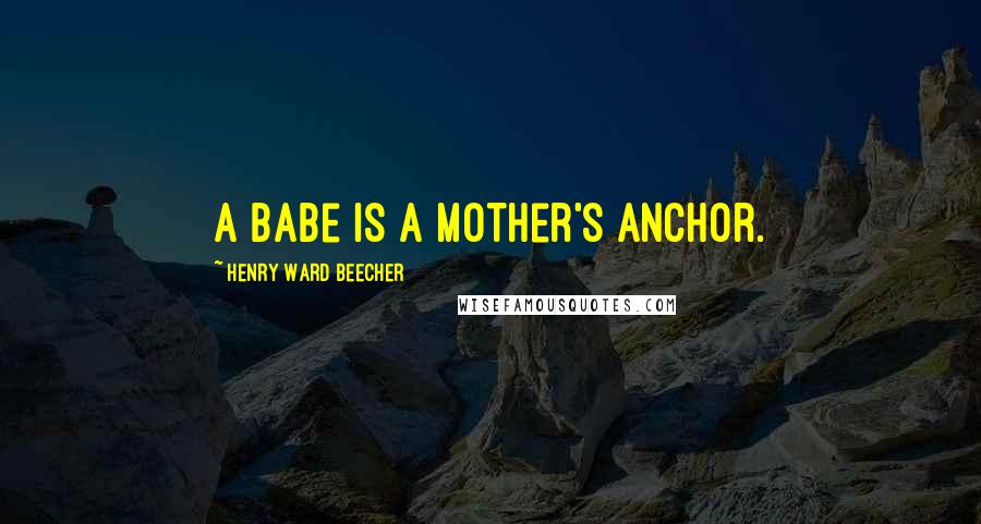 Henry Ward Beecher Quotes: A babe is a mother's anchor.