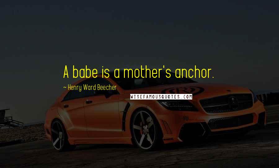 Henry Ward Beecher Quotes: A babe is a mother's anchor.