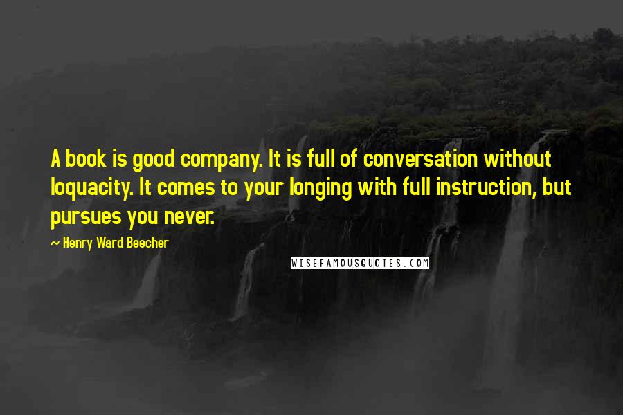 Henry Ward Beecher Quotes: A book is good company. It is full of conversation without loquacity. It comes to your longing with full instruction, but pursues you never.