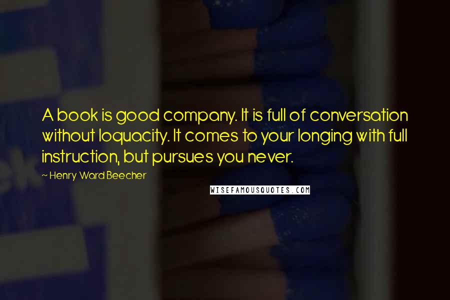 Henry Ward Beecher Quotes: A book is good company. It is full of conversation without loquacity. It comes to your longing with full instruction, but pursues you never.