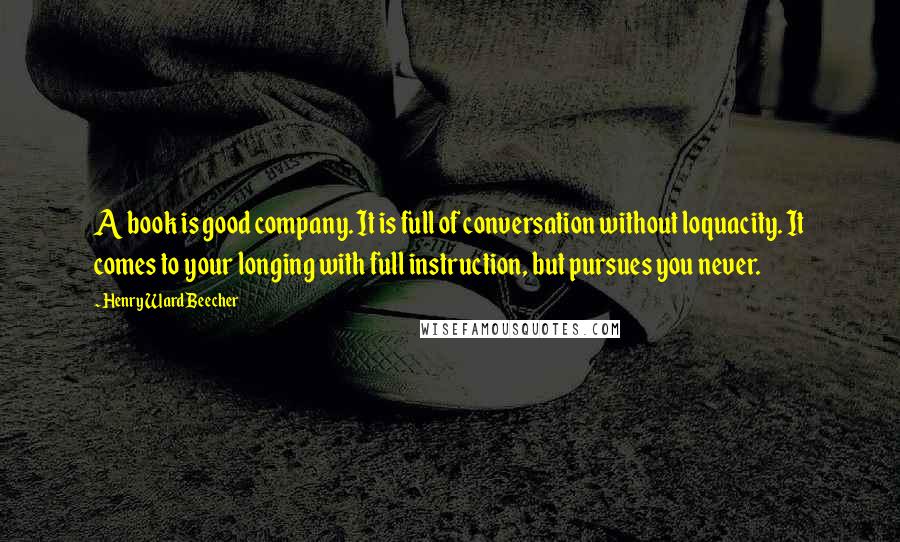Henry Ward Beecher Quotes: A book is good company. It is full of conversation without loquacity. It comes to your longing with full instruction, but pursues you never.