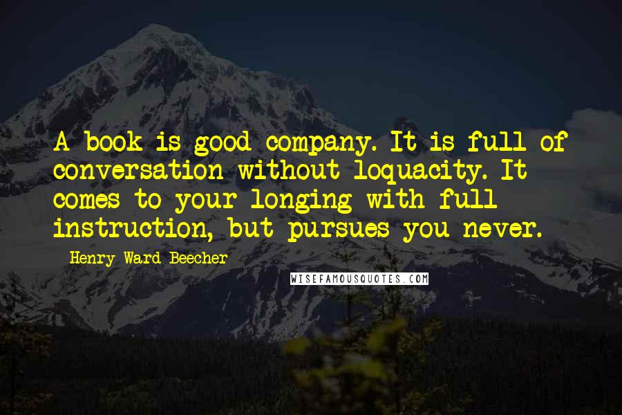 Henry Ward Beecher Quotes: A book is good company. It is full of conversation without loquacity. It comes to your longing with full instruction, but pursues you never.