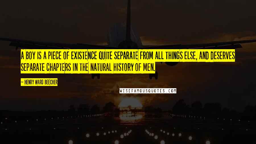 Henry Ward Beecher Quotes: A boy is a piece of existence quite separate from all things else, and deserves separate chapters in the natural history of men.