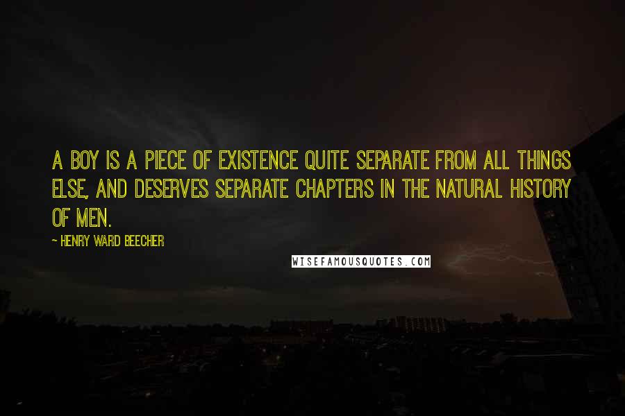 Henry Ward Beecher Quotes: A boy is a piece of existence quite separate from all things else, and deserves separate chapters in the natural history of men.
