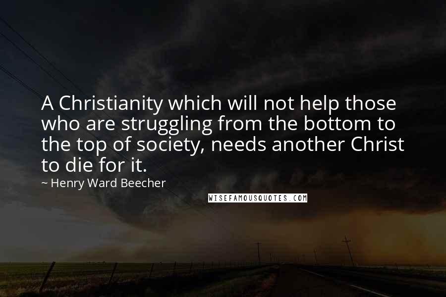 Henry Ward Beecher Quotes: A Christianity which will not help those who are struggling from the bottom to the top of society, needs another Christ to die for it.