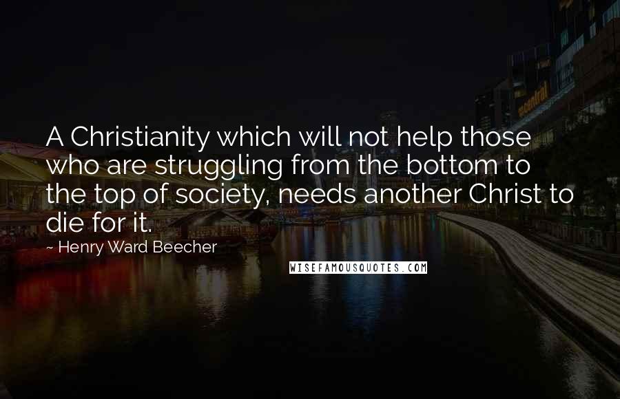 Henry Ward Beecher Quotes: A Christianity which will not help those who are struggling from the bottom to the top of society, needs another Christ to die for it.