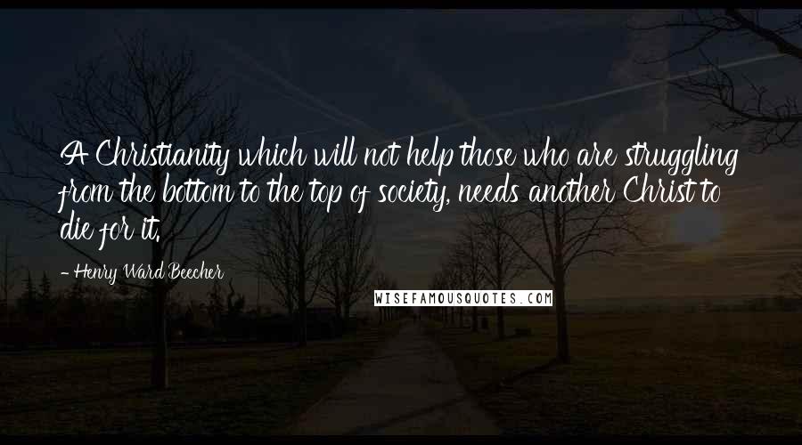 Henry Ward Beecher Quotes: A Christianity which will not help those who are struggling from the bottom to the top of society, needs another Christ to die for it.