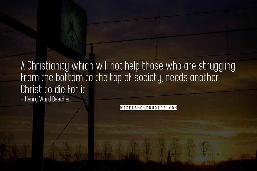 Henry Ward Beecher Quotes: A Christianity which will not help those who are struggling from the bottom to the top of society, needs another Christ to die for it.