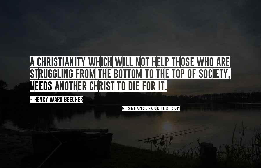 Henry Ward Beecher Quotes: A Christianity which will not help those who are struggling from the bottom to the top of society, needs another Christ to die for it.