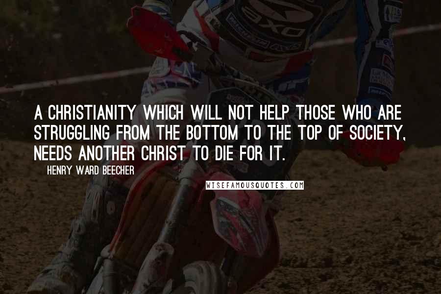 Henry Ward Beecher Quotes: A Christianity which will not help those who are struggling from the bottom to the top of society, needs another Christ to die for it.