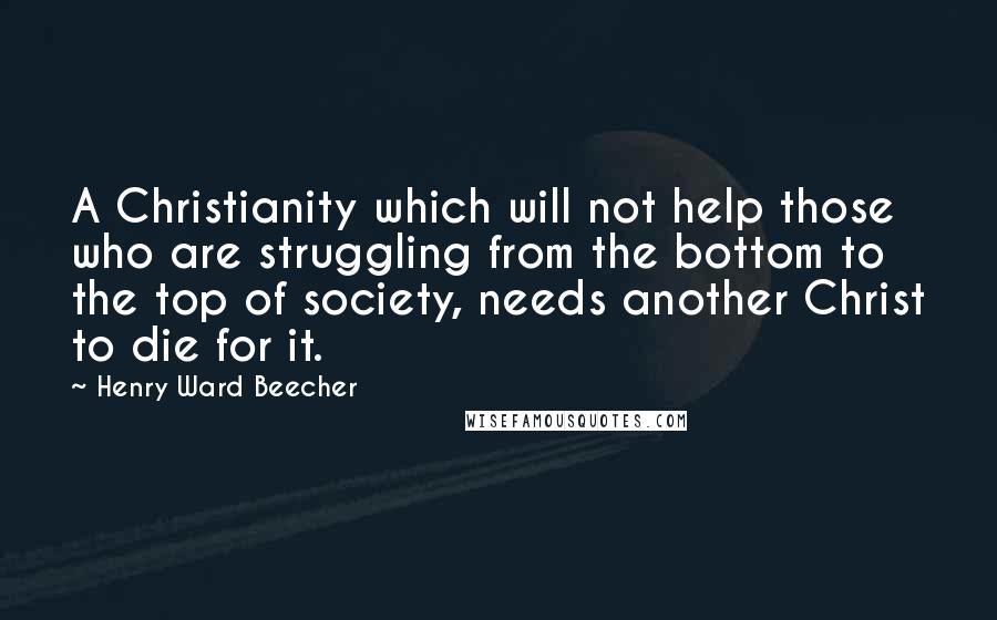Henry Ward Beecher Quotes: A Christianity which will not help those who are struggling from the bottom to the top of society, needs another Christ to die for it.