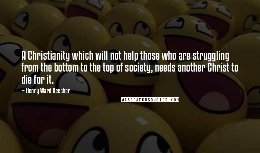 Henry Ward Beecher Quotes: A Christianity which will not help those who are struggling from the bottom to the top of society, needs another Christ to die for it.