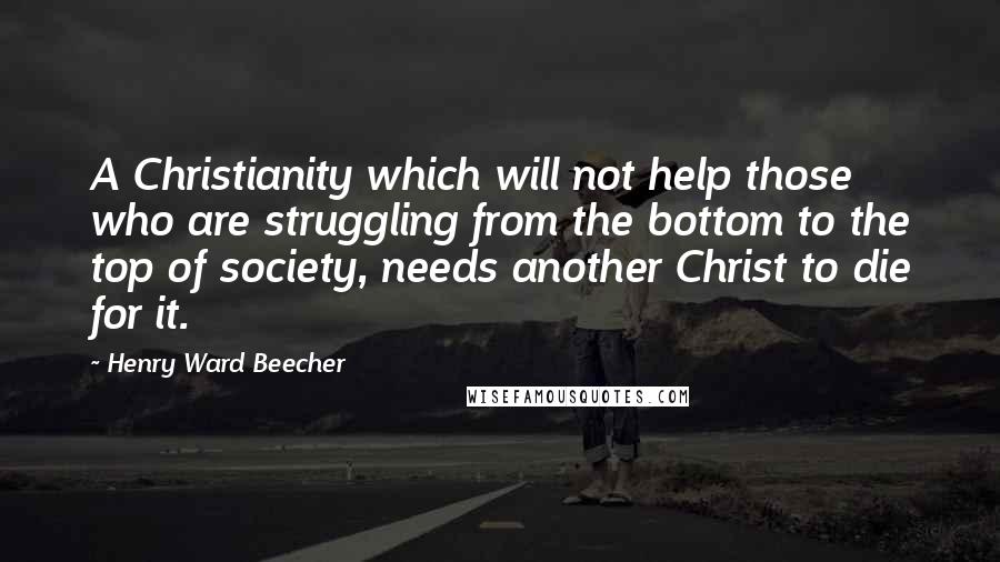 Henry Ward Beecher Quotes: A Christianity which will not help those who are struggling from the bottom to the top of society, needs another Christ to die for it.