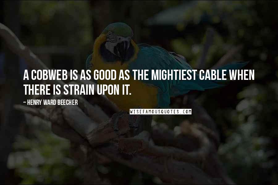 Henry Ward Beecher Quotes: A cobweb is as good as the mightiest cable when there is strain upon it.