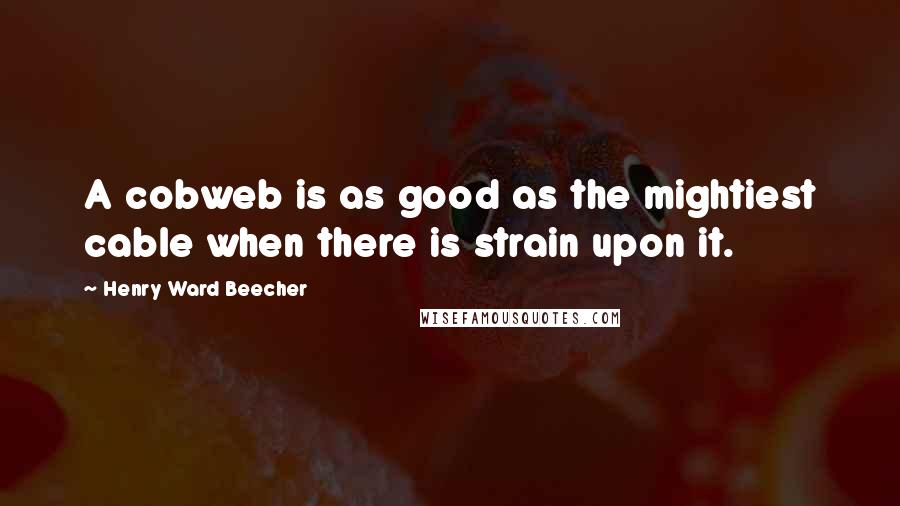 Henry Ward Beecher Quotes: A cobweb is as good as the mightiest cable when there is strain upon it.