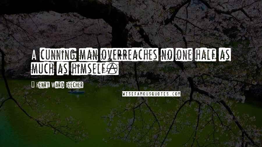 Henry Ward Beecher Quotes: A cunning man overreaches no one half as much as himself.