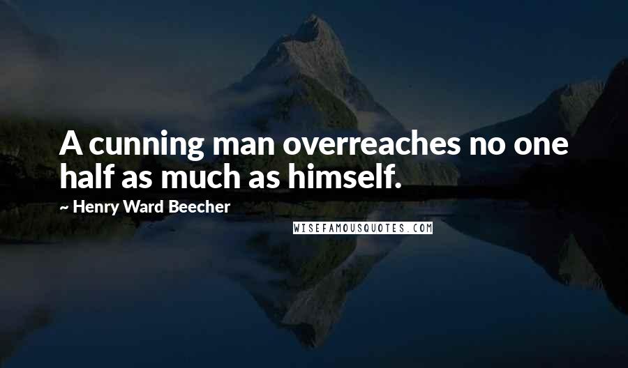 Henry Ward Beecher Quotes: A cunning man overreaches no one half as much as himself.