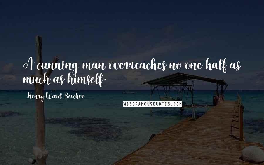 Henry Ward Beecher Quotes: A cunning man overreaches no one half as much as himself.