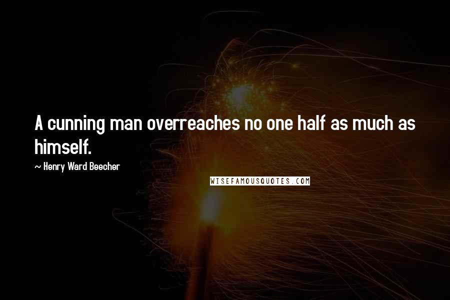 Henry Ward Beecher Quotes: A cunning man overreaches no one half as much as himself.