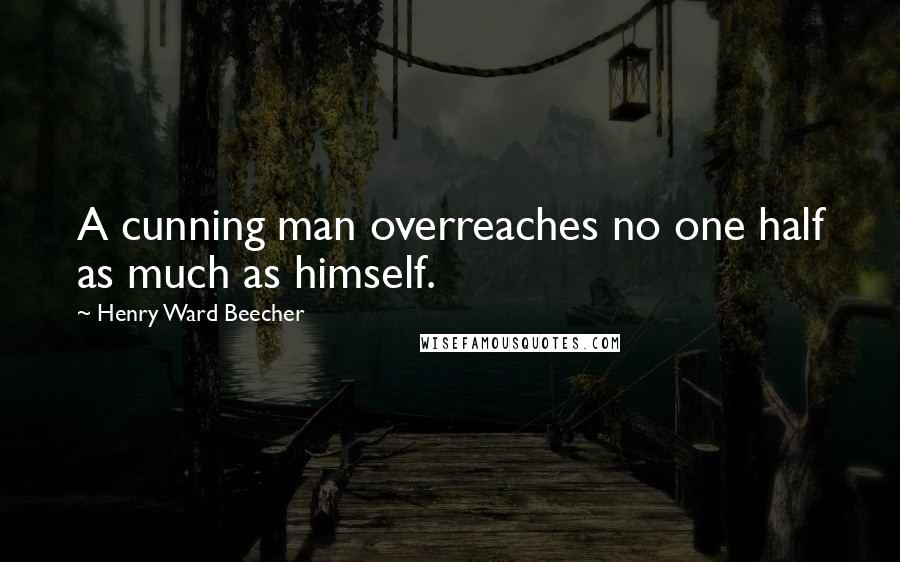 Henry Ward Beecher Quotes: A cunning man overreaches no one half as much as himself.
