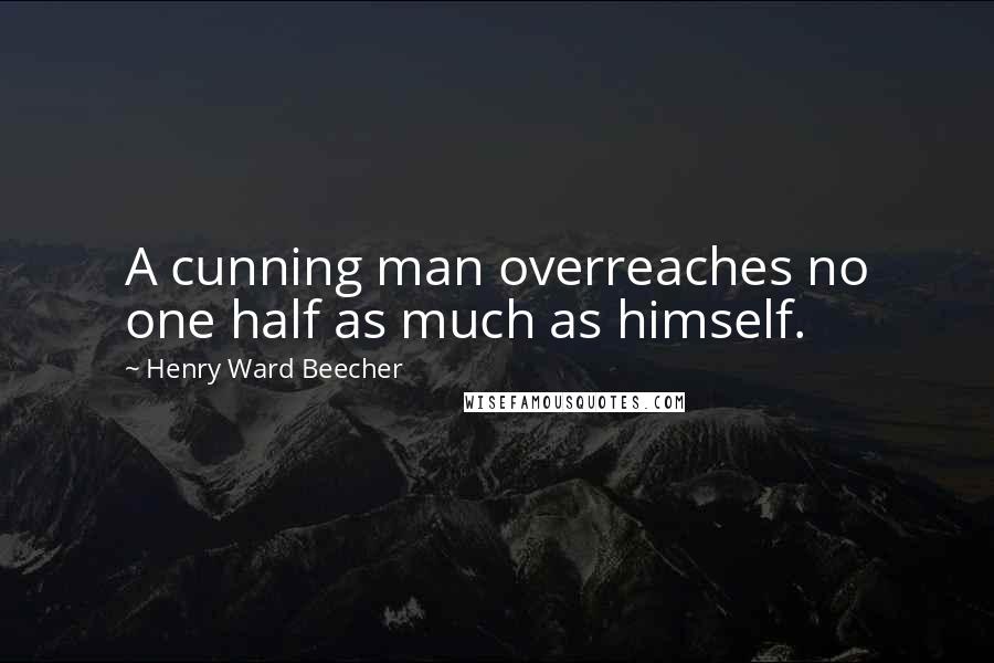 Henry Ward Beecher Quotes: A cunning man overreaches no one half as much as himself.